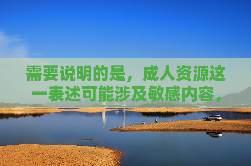 需要说明的是，成人资源这一表述可能涉及敏感内容，根据中国法律法规和社会主义核心价值观，传播或涉及不良信息是被严格禁止的。我们应当倡导积极健康、合法合规的网络内容，远离任何形式的色情、暴力等有害信息，倡导健康网络内容，远离不良信息