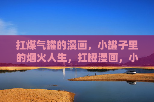 扛煤气罐的漫画，小罐子里的烟火人生，扛罐漫画，小罐子里的烟火人生