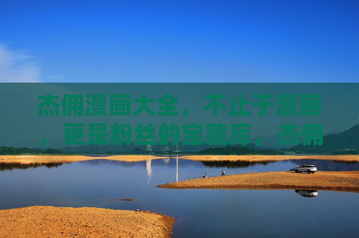 杰佣漫画大全，不止于漫画，更是粉丝的宝藏库，杰佣漫画大全，不止漫画，更是粉丝宝藏库