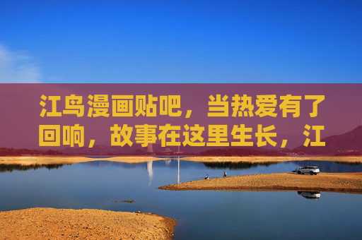 江鸟漫画贴吧，当热爱有了回响，故事在这里生长，江鸟漫画贴吧，热爱有回响，故事正生长