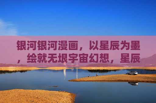 银河银河漫画，以星辰为墨，绘就无垠宇宙幻想，星辰为墨绘银河宇宙幻想