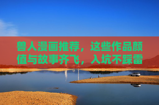兽人漫画推荐，这些作品颜值与故事齐飞，入坑不踩雷！兽人漫画，颜值故事齐飞，入坑必看！