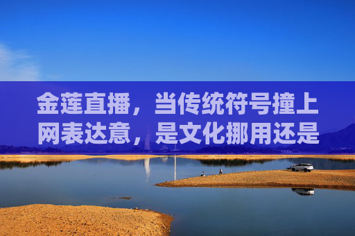 金莲直播，当传统符号撞上网表达意，是文化挪用还是新潮表达？金莲直播，传统符号撞上网表达意，是挪用还是新潮？