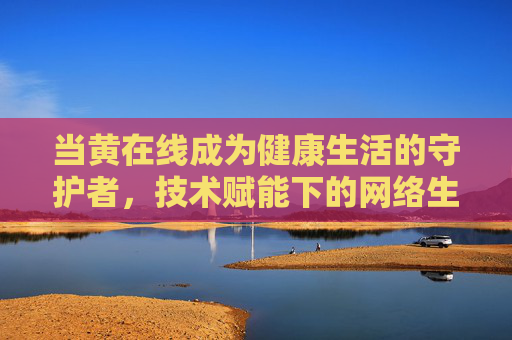 当黄在线成为健康生活的守护者，技术赋能下的网络生态新探索