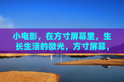 小电影，在方寸屏幕里，生长生活的微光，方寸屏幕，生长生活的微光