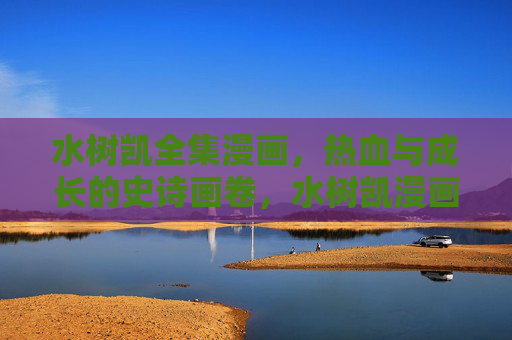 水树凯全集漫画，热血与成长的史诗画卷，水树凯漫画全集，热血与成长的史诗画卷