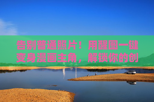 告别普通照片！用醒图一键变身漫画主角，解锁你的创意新皮肤，醒图一键变身漫画主角，解锁创意新皮肤