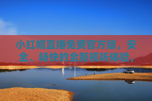 小红帽直播免费官方版，安全、畅快的全新视听体验，小红帽直播免费官方版，安全畅快的全新视听体验