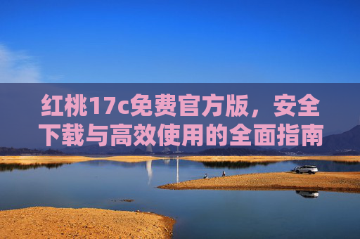 红桃17c免费官方版，安全下载与高效使用的全面指南，红桃17c免费官方版，安全下载与高效使用全面指南