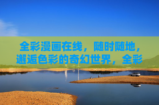 全彩漫画在线，随时随地，邂逅色彩的奇幻世界，全彩漫画在线，随时随地邂逅奇幻世界