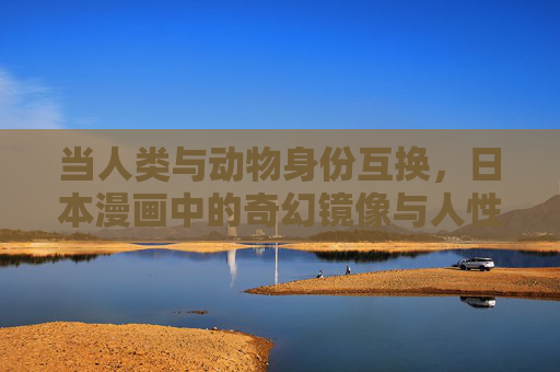 当人类与动物身份互换，日本漫画中的奇幻镜像与人性叩问，身份互换的奇幻镜像，日本漫画中的人性叩问