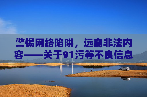 警惕网络陷阱，远离非法内容——关于91污等不良信息的警示，警惕网络陷阱，远离非法不良信息