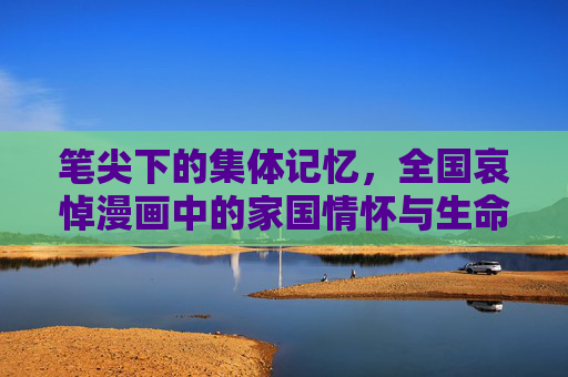 笔尖下的集体记忆，全国哀悼漫画中的家国情怀与生命礼赞，全国哀悼漫画，笔尖下的家国情怀与生命礼赞