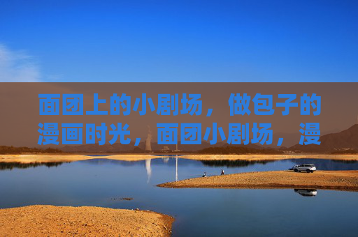 面团上的小剧场，做包子的漫画时光，面团小剧场，漫画里的包子时光