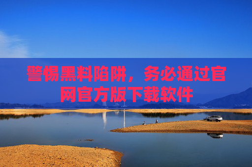 警惕黑料陷阱，务必通过官网官方版下载软件