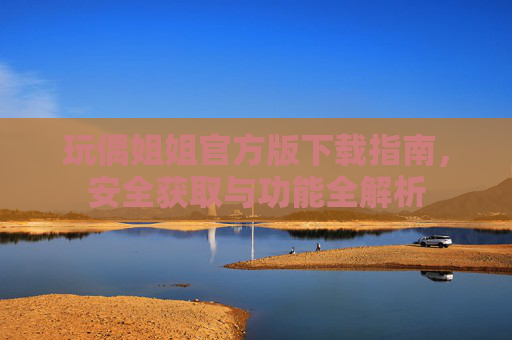 玩偶姐姐官方版下载指南，安全获取与功能全解析