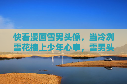 快看漫画雪男头像，当冷冽雪花撞上少年心事，雪男头像，冷冽雪花撞上少年心事