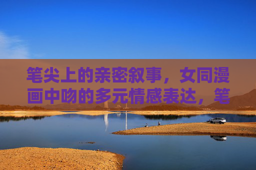 笔尖上的亲密叙事，女同漫画中吻的多元情感表达，笔尖吻语，女同漫画的多元情感叙事