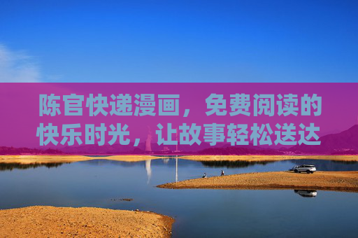 陈官快递漫画，免费阅读的快乐时光，让故事轻松送达，陈官快递漫画，免费阅读的快乐时光，故事轻松送达