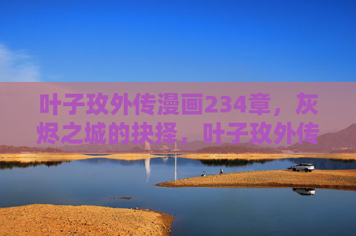 叶子玫外传漫画234章，灰烬之城的抉择，叶子玫外传漫画第234章，灰烬之城的抉择