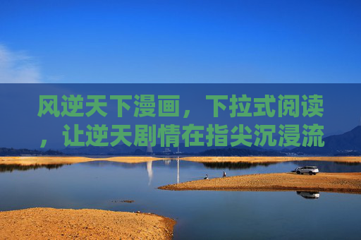 风逆天下漫画，下拉式阅读，让逆天剧情在指尖沉浸流淌，指尖下拉，逆天剧情沉浸流淌