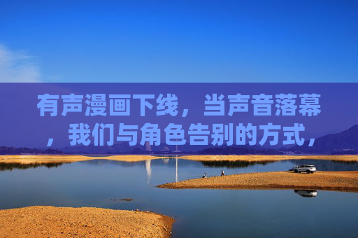 有声漫画下线，当声音落幕，我们与角色告别的方式，当声音落幕，我们与角色告别