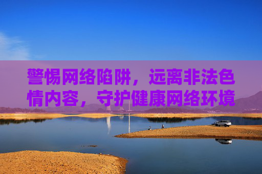 警惕网络陷阱，远离非法色情内容，守护健康网络环境，警惕网络陷阱，远离非法色情，守护健康网络环境
