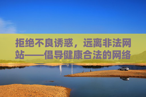 拒绝不良诱惑，远离非法网站——倡导健康合法的网络娱乐方式，健康网络娱乐，拒绝不良诱惑，远离非法网站
