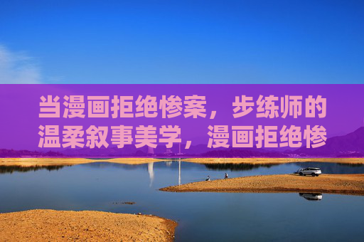 当漫画拒绝惨案，步练师的温柔叙事美学，漫画拒绝惨案，步练师的温柔叙事美学