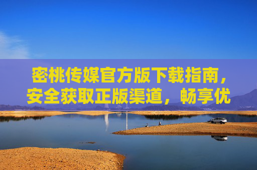 密桃传媒官方版下载指南，安全获取正版渠道，畅享优质内容，密桃传媒官方版下载指南，安全获取正版，畅享优质内容