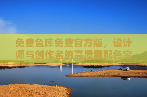 免费色库免费官方版，设计师与创作者的高质量配色宝库，设计师与创作者的免费官方高质量配色宝库