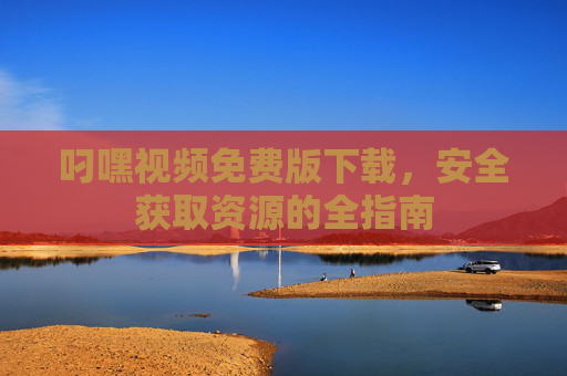 叼嘿视频免费版下载，安全获取资源的全指南