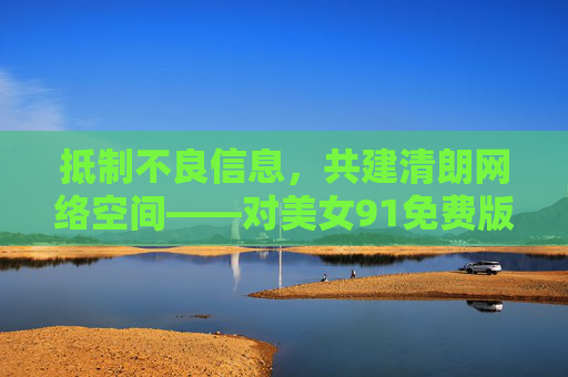 抵制不良信息，共建清朗网络空间——对美女91免费版下载等关键词的警示，警惕美女91免费版下载等不良关键词 共建清朗网络空间