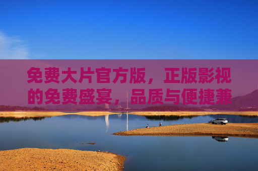 免费大片官方版，正版影视的免费盛宴，品质与便捷兼得，官方免费正版大片，品质盛宴，便捷兼得