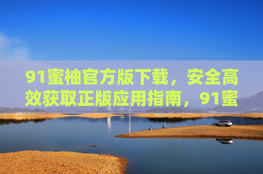91蜜柚官方版下载，安全高效获取正版应用指南，91蜜柚官方版下载，安全高效获取正版应用指南