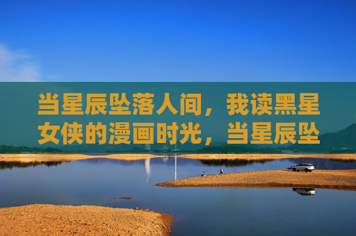当星辰坠落人间，我读黑星女侠的漫画时光，当星辰坠落人间，黑星女侠的漫画时光