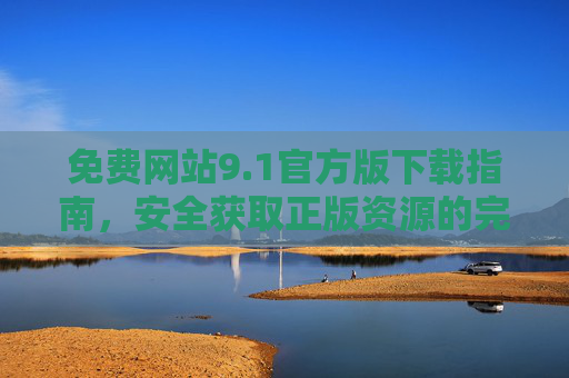 免费网站9.1官方版下载指南，安全获取正版资源的完整攻略，免费网站9.1官方版下载指南，安全获取正版资源完整攻略