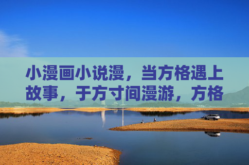 小漫画小说漫，当方格遇上故事，于方寸间漫游，方格故事，方寸漫游