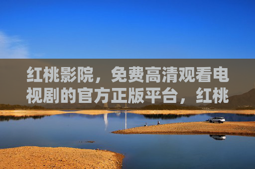 红桃影院，免费高清观看电视剧的官方正版平台，红桃影院，官方正版免费高清电视剧平台
