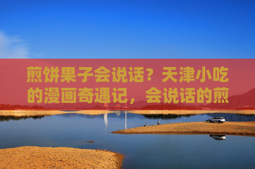 煎饼果子会说话？天津小吃的漫画奇遇记，会说话的煎饼果子，天津小吃的漫画奇遇