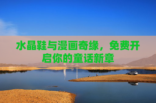 水晶鞋与漫画奇缘，免费开启你的童话新章