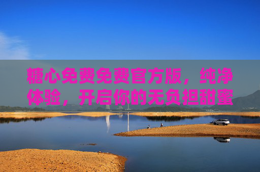 糖心免费免费官方版，纯净体验，开启你的无负担甜蜜之旅，糖心免费官方版，纯净无负担甜蜜之旅