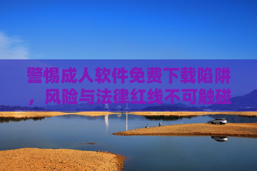 警惕成人软件免费下载陷阱,风险与法律红线不可触碰,警惕成人软件免费下载陷阱,风险与法律红线不可触碰 警惕成人软件免费下载陷阱,风险与法律红线不可触碰,警惕成人软件免费下载陷阱,风险与法律红线不可触碰
