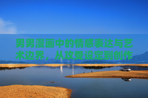 男男漫画中的情感表达与艺术边界,从攻受设定到创作伦理的探讨,男男漫画的情感表达与艺术边界,攻受设定到创作伦理的探讨 男男漫画中的情感表达与艺术边界,从攻受设定到创作伦理的探讨,男男漫画的情感表达与艺术边界,攻受设定到创作伦理的探讨