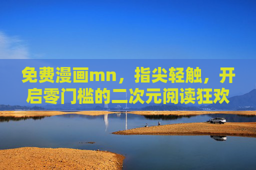 免费漫画mn，指尖轻触，开启零门槛的二次元阅读狂欢，免费漫画mn，指尖轻触，零门槛畅享二次元狂欢