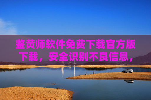 鉴黄师软件免费下载官方版下载,安全识别不良信息,远离非官方风险,鉴黄师官方版免费下载,安全识别不良信息,远离非官方风险 鉴黄师软件免费下载官方版下载,安全识别不良信息,远离非官方风险,鉴黄师官方版免费下载,安全识别不良信息,远离非官方风险
