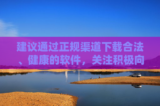 建议通过正规渠道下载合法、健康的软件,关注积极向上的网络内容,共同营造清朗的网络空间。如发现违法信息,请及时向有关部门举报,共护清朗网络空间 建议通过正规渠道下载合法、健康的软件,关注积极向上的网络内容,共同营造清朗的网络空间。如发现违法信息,请及时向有关部门举报,共护清朗网络空间