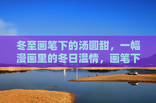 冬至画笔下的汤圆甜,一幅漫画里的冬日温情,画笔下的汤圆甜,漫画里的冬至温情 冬至画笔下的汤圆甜,一幅漫画里的冬日温情,画笔下的汤圆甜,漫画里的冬至温情