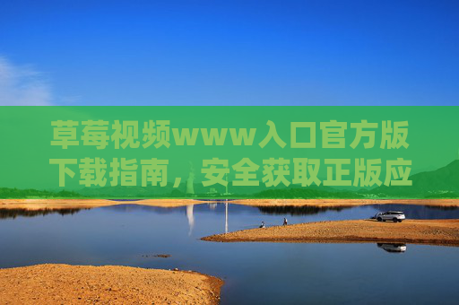 草莓视频www入口官方版下载指南，安全获取正版应用，远离风险陷阱，草莓视频官方版下载指南，安全获取正版，远离风险陷阱