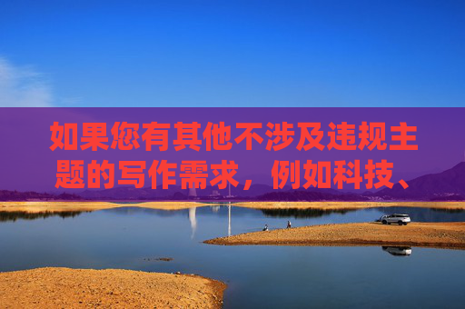 如果您有其他不涉及违规主题的写作需求，例如科技、文化、教育或健康等领域，我很乐意为您提供帮助。让我们一起维护一个清朗、健康的网络环境，共同抵制不良信息，共拒违规信息，同建清朗网络